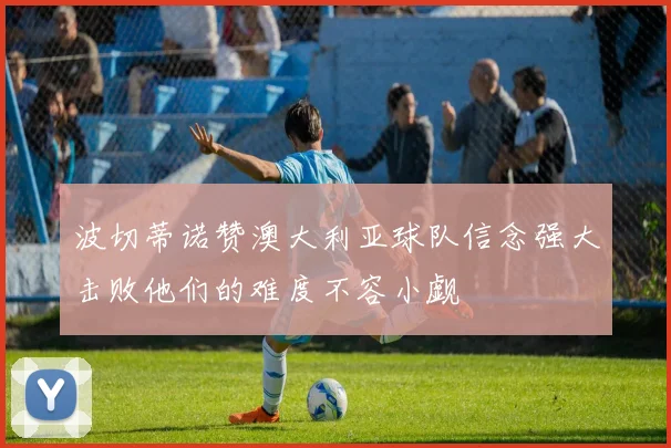 波切蒂诺赞澳大利亚球队信念强大击败他们的难度不容小觑