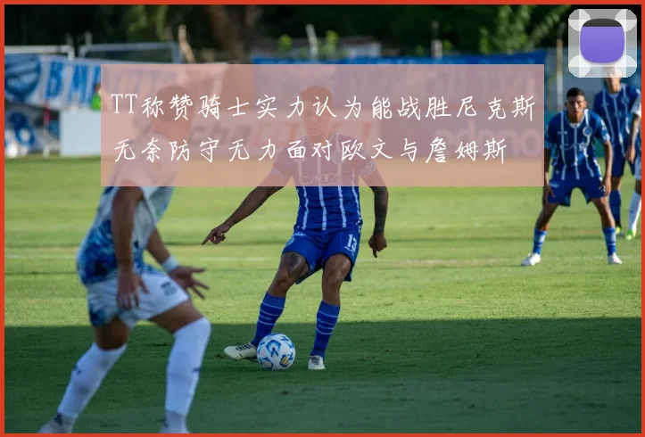 TT称赞骑士实力认为能战胜尼克斯无奈防守无力面对欧文与詹姆斯