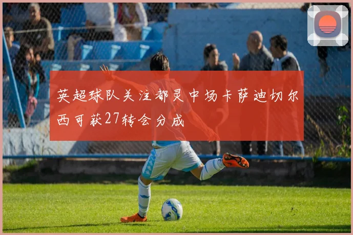 英超球队关注都灵中场卡萨迪切尔西可获27转会分成