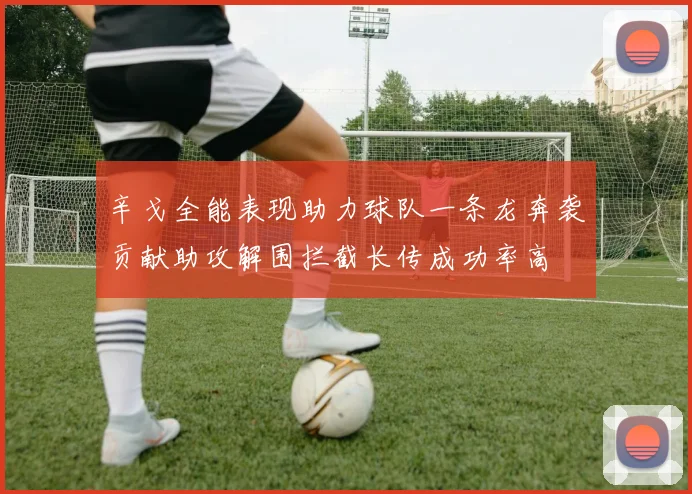 辛戈全能表现助力球队一条龙奔袭贡献助攻解围拦截长传成功率高