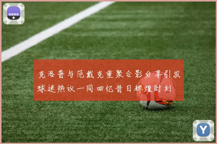 克洛普与范戴克重聚合影分享引发球迷热议一同回忆昔日辉煌时刻