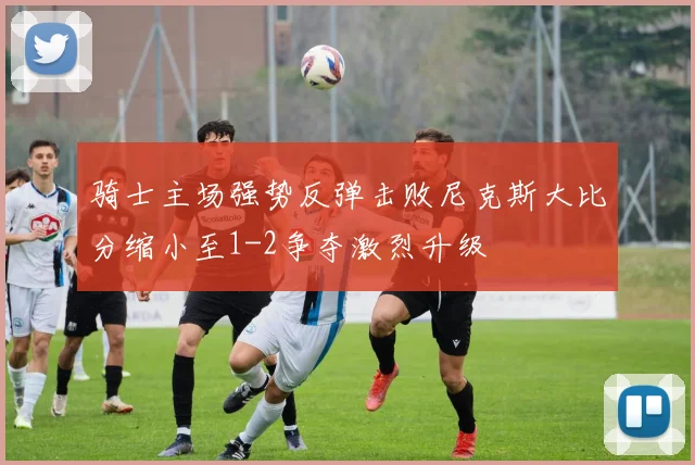 骑士主场强势反弹击败尼克斯大比分缩小至1-2争夺激烈升级