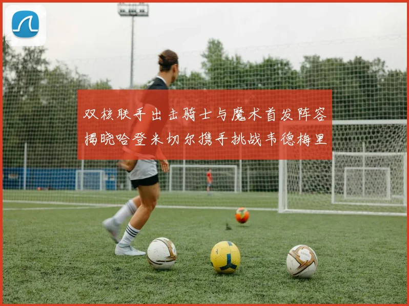 双核联手出击骑士与魔术首发阵容揭晓哈登米切尔携手挑战韦德梅里尔