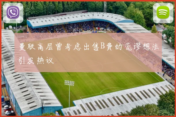 曼联高层曾考虑出售B费的荒谬想法引发热议