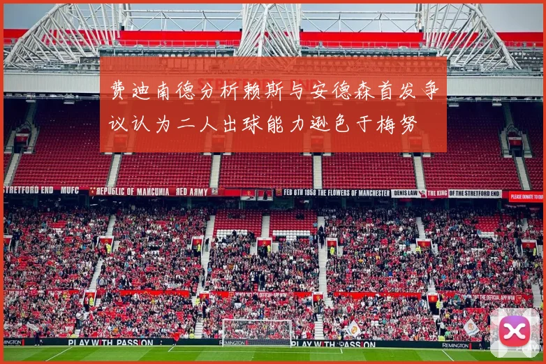 费迪南德分析赖斯与安德森首发争议认为二人出球能力逊色于梅努