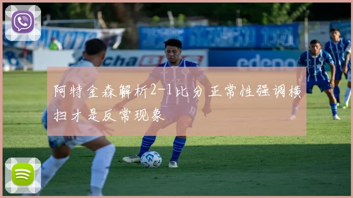 阿特金森解析2-1比分正常性强调横扫才是反常现象