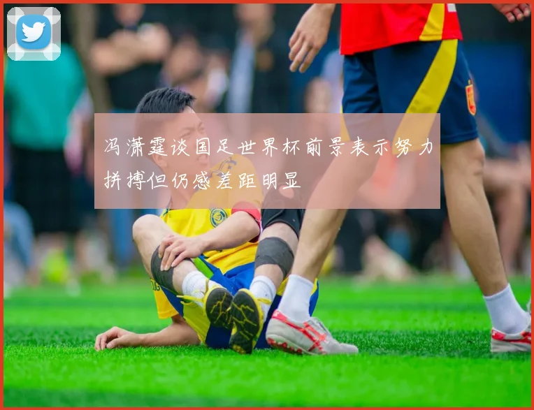 冯潇霆谈国足世界杯前景表示努力拼搏但仍感差距明显