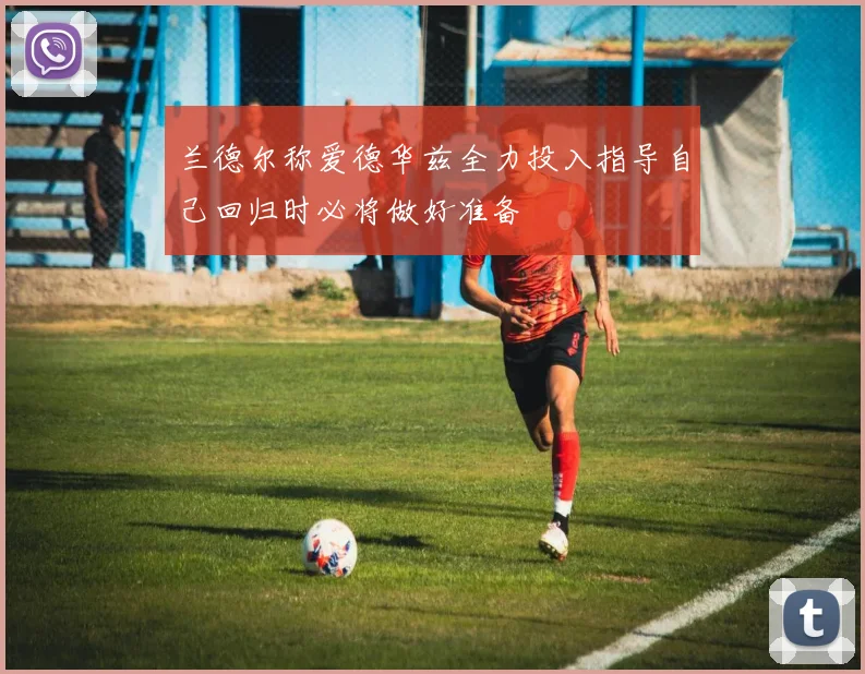 兰德尔称爱德华兹全力投入指导自己回归时必将做好准备