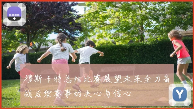 穆斯卡特总结比赛展望未来全力备战后续赛事的决心与信心