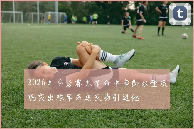 2026年季后赛末节命中率凯尔登表现突出绿军考虑交易引进他