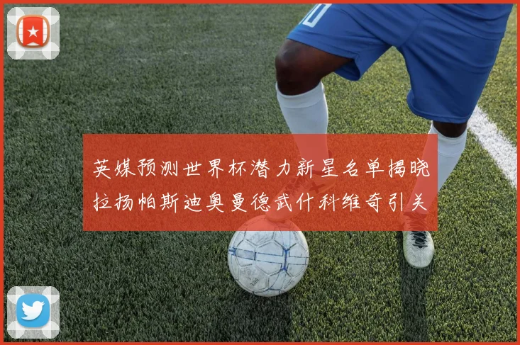 英媒预测世界杯潜力新星名单揭晓拉扬帕斯迪奥曼德武什科维奇引关注