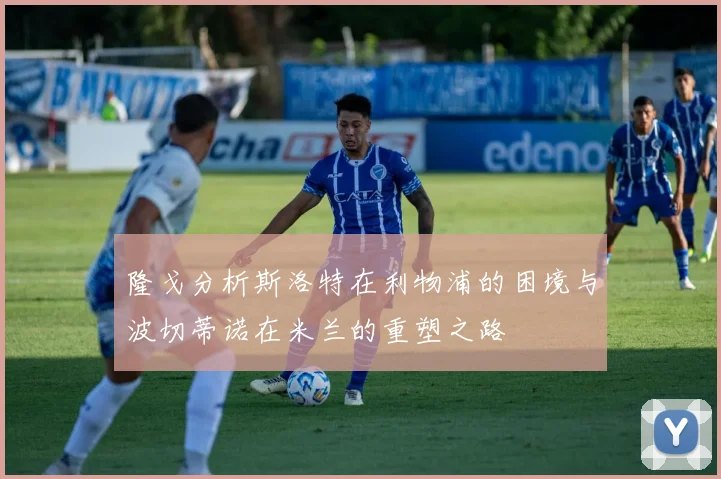 隆戈分析斯洛特在利物浦的困境与波切蒂诺在米兰的重塑之路