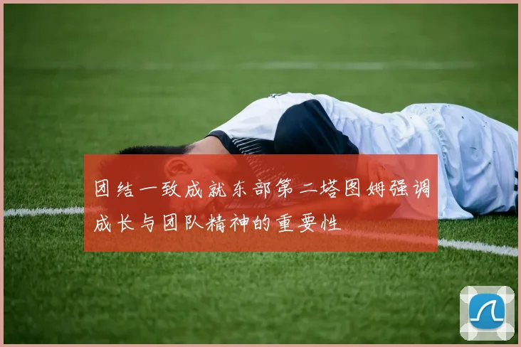 团结一致成就东部第二塔图姆强调成长与团队精神的重要性