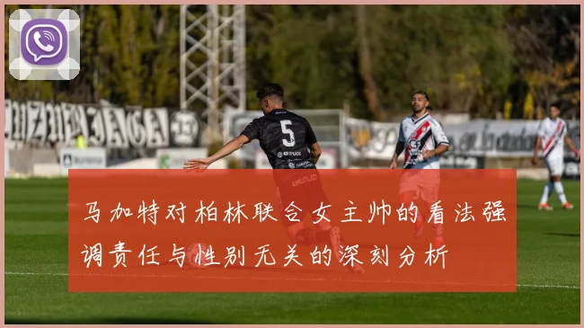 马加特对柏林联合女主帅的看法强调责任与性别无关的深刻分析