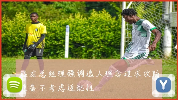 猛龙总经理强调选人理念追求攻防兼备不考虑适配性