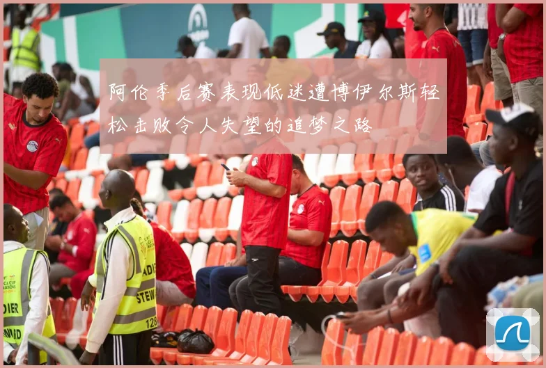 阿伦季后赛表现低迷遭博伊尔斯轻松击败令人失望的追梦之路