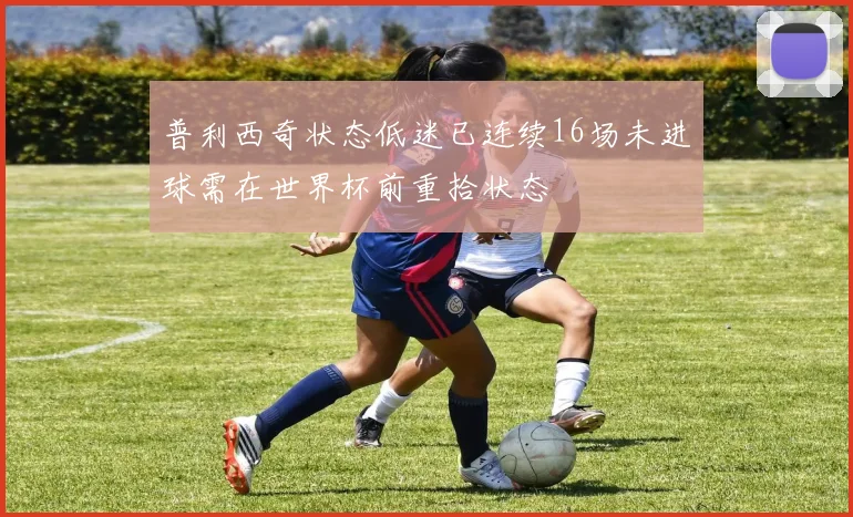 普利西奇状态低迷已连续16场未进球需在世界杯前重拾状态