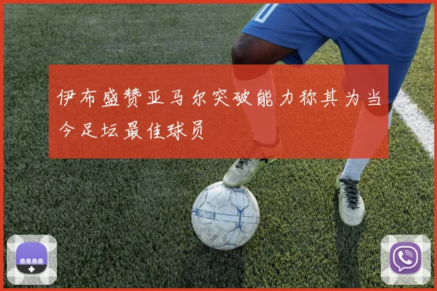 伊布盛赞亚马尔突破能力称其为当今足坛最佳球员