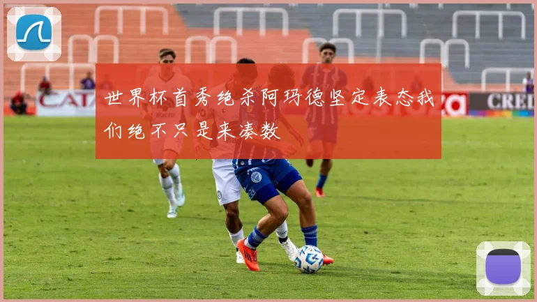 世界杯首秀绝杀阿玛德坚定表态我们绝不只是来凑数