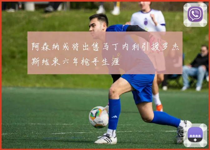 阿森纳或将出售马丁内利引援罗杰斯结束六年枪手生涯