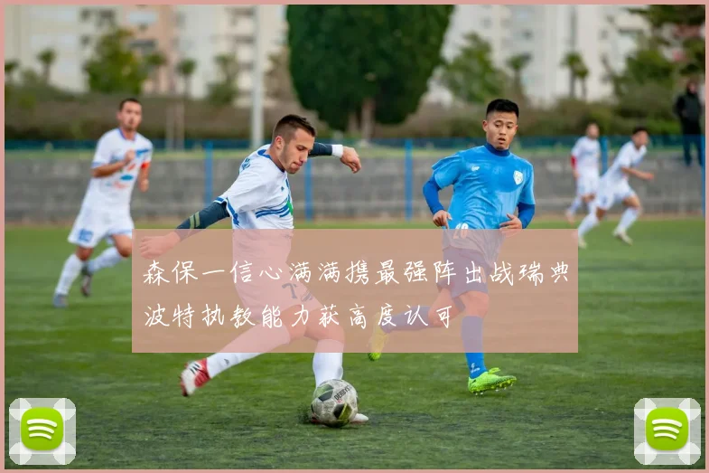 森保一信心满满携最强阵出战瑞典波特执教能力获高度认可