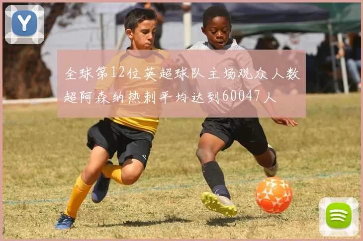 全球第12位英超球队主场观众人数超阿森纳热刺平均达到60047人