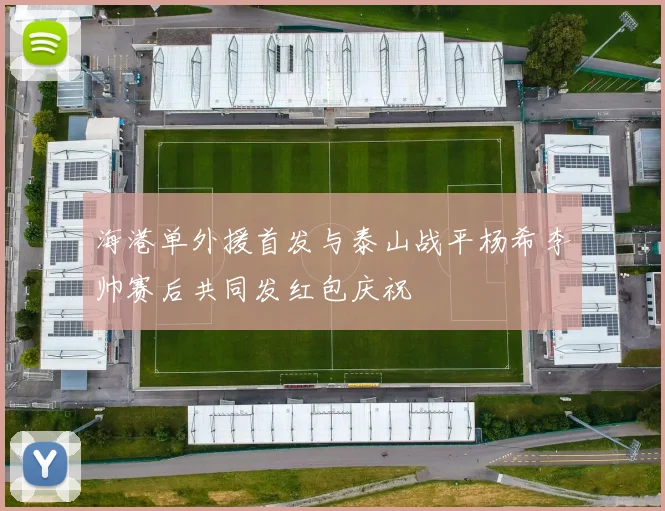 海港单外援首发与泰山战平杨希李帅赛后共同发红包庆祝