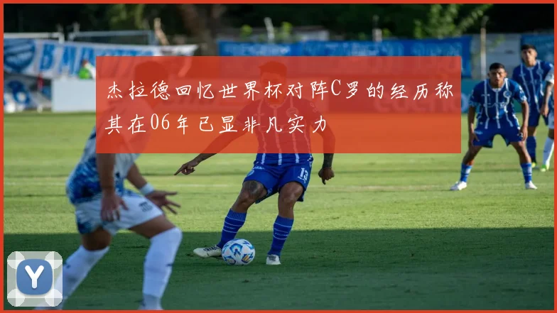 杰拉德回忆世界杯对阵C罗的经历称其在06年已显非凡实力