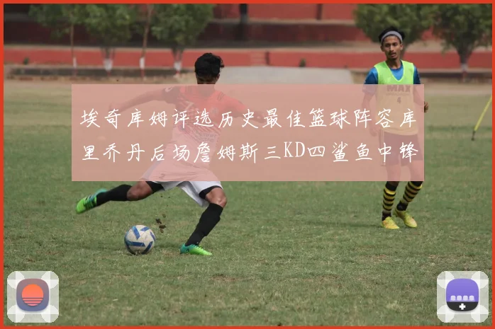 埃奇库姆评选历史最佳篮球阵容库里乔丹后场詹姆斯三KD四鲨鱼中锋