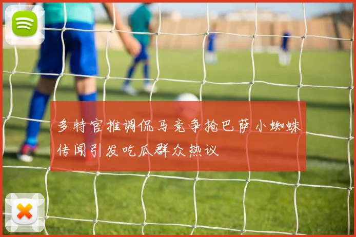 多特官推调侃马竞争抢巴萨小蜘蛛传闻引发吃瓜群众热议