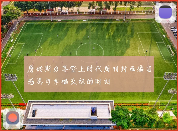 詹姆斯分享登上时代周刊封面感言感恩与幸福交织的时刻