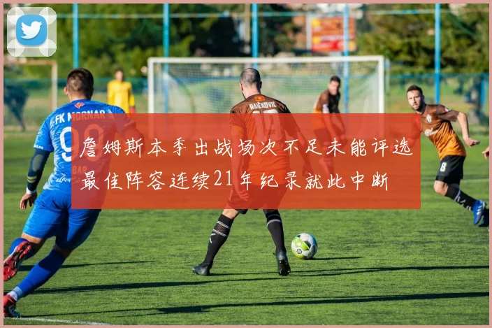 詹姆斯本季出战场次不足未能评选最佳阵容连续21年纪录就此中断