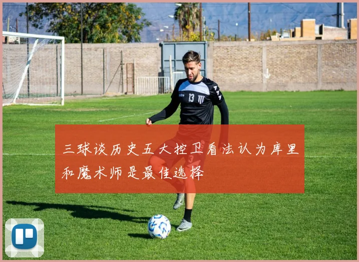 三球谈历史五大控卫看法认为库里和魔术师是最佳选择