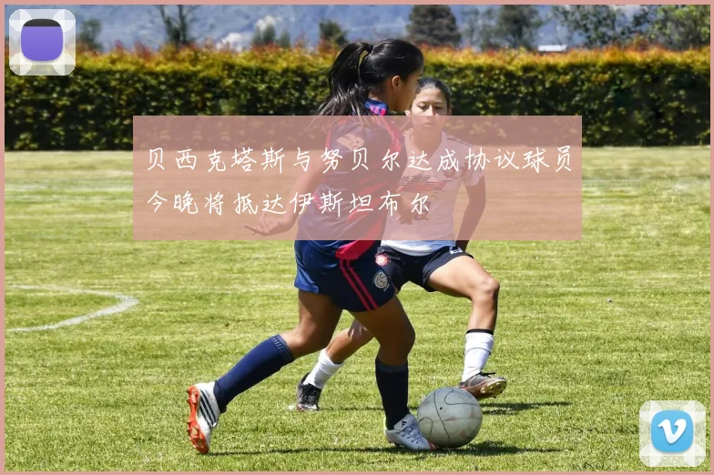 贝西克塔斯与努贝尔达成协议球员今晚将抵达伊斯坦布尔