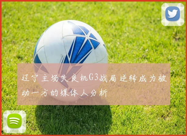 辽宁主场失良机G3战局逆转成为被动一方的媒体人分析