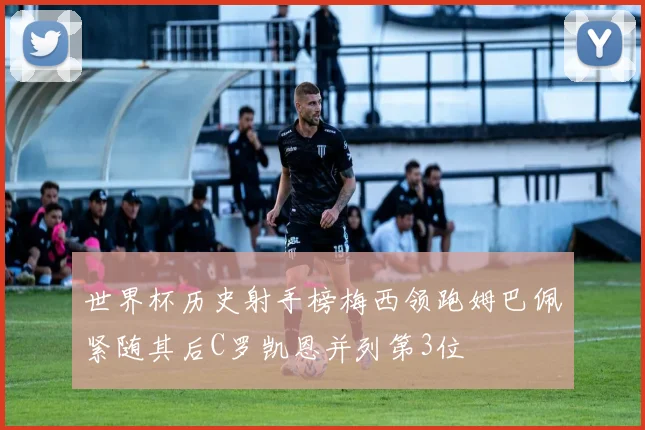 世界杯历史射手榜梅西领跑姆巴佩紧随其后C罗凯恩并列第3位
